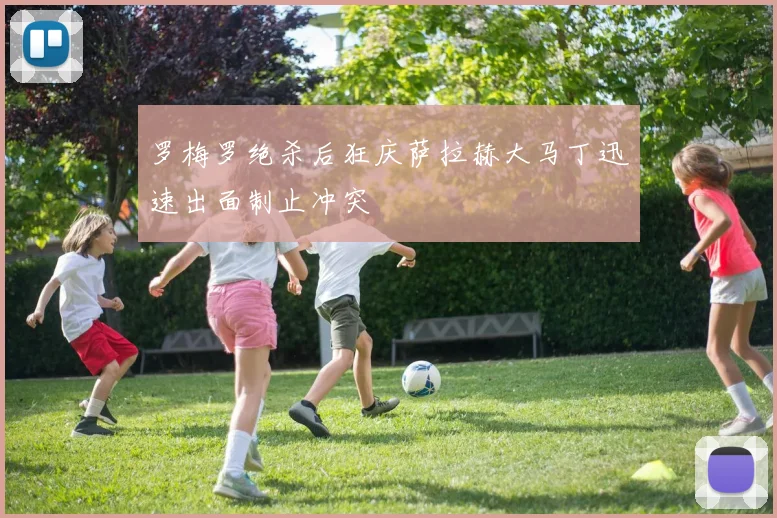 罗梅罗绝杀后狂庆萨拉赫大马丁迅速出面制止冲突