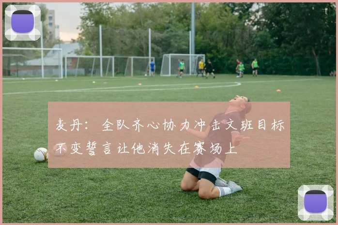 麦丹：全队齐心协力冲击文班目标不变誓言让他消失在赛场上