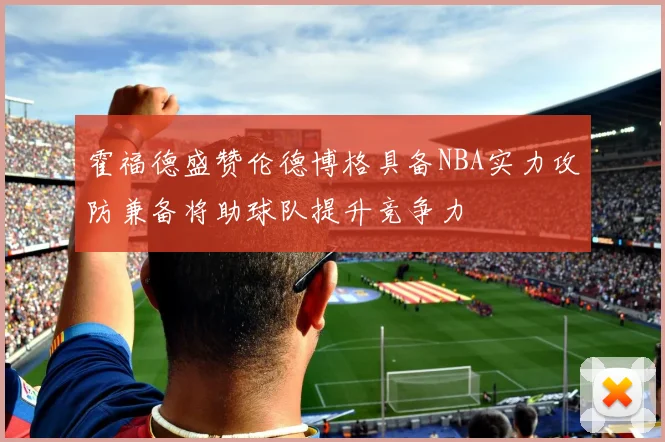 霍福德盛赞伦德博格具备NBA实力攻防兼备将助球队提升竞争力
