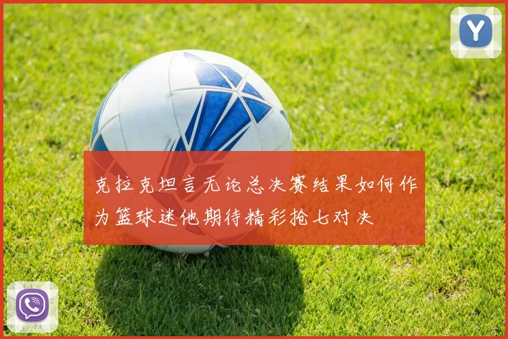 克拉克坦言无论总决赛结果如何作为篮球迷他期待精彩抢七对决