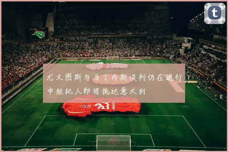 尤文图斯与马丁内斯谈判仍在进行中经纪人即将抵达意大利