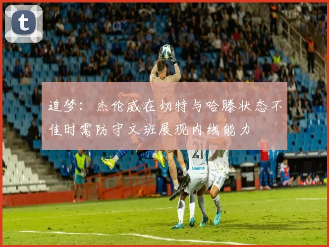 追梦：杰伦威在切特与哈滕状态不佳时需防守文班展现内线能力