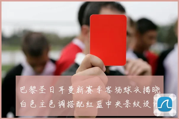 巴黎圣日耳曼新赛季客场球衣揭晓白色主色调搭配红蓝中央条纹设计