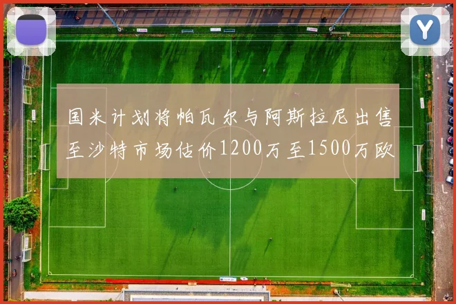 国米计划将帕瓦尔与阿斯拉尼出售至沙特市场估价1200万至1500万欧元