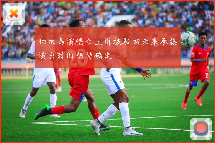 伯纳乌演唱会上诉被驳回未来承接演出时间仍待确定