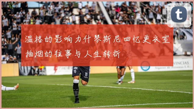 温格的影响力什琴斯尼回忆更衣室抽烟的往事与人生转折