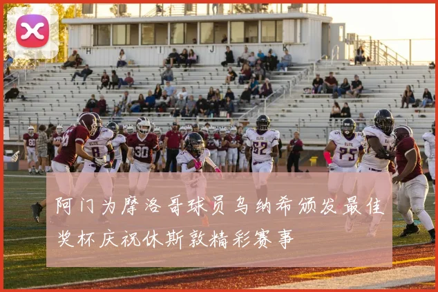 阿门为摩洛哥球员乌纳希颁发最佳奖杯庆祝休斯敦精彩赛事