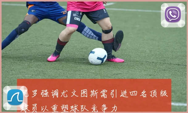毛罗强调尤文图斯需引进四名顶级球员以重塑球队竞争力