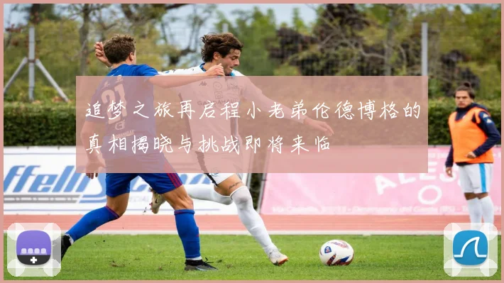 追梦之旅再启程小老弟伦德博格的真相揭晓与挑战即将来临