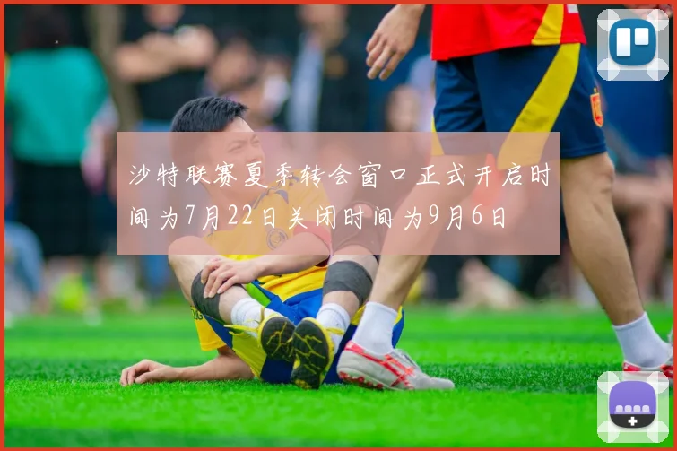 沙特联赛夏季转会窗口正式开启时间为7月22日关闭时间为9月6日