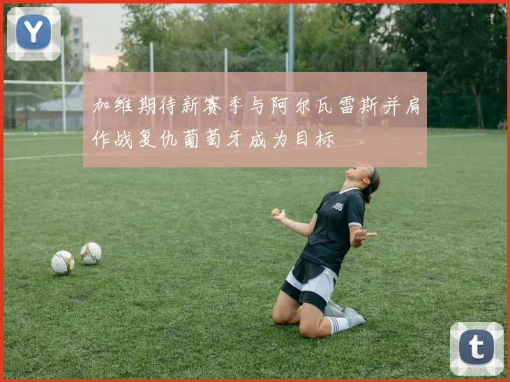 加维期待新赛季与阿尔瓦雷斯并肩作战复仇葡萄牙成为目标