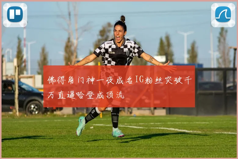 佛得角门神一夜成名IG粉丝突破千万直逼哈登成顶流