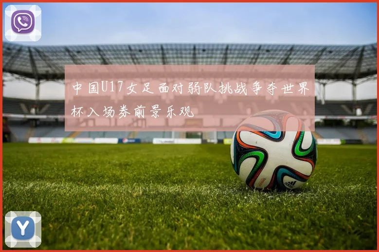 中国U17女足面对弱队挑战争夺世界杯入场券前景乐观