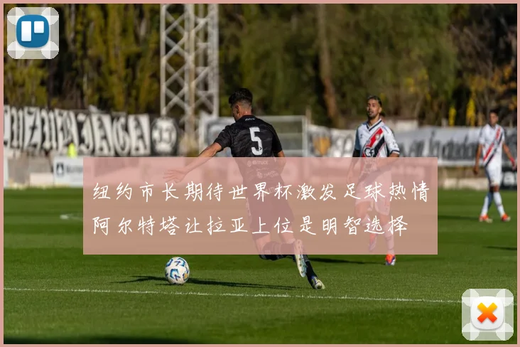 纽约市长期待世界杯激发足球热情阿尔特塔让拉亚上位是明智选择