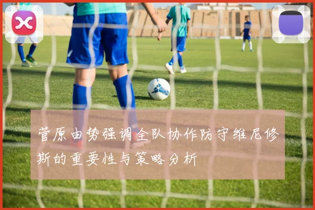 菅原由势强调全队协作防守维尼修斯的重要性与策略分析