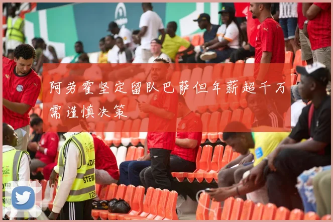 阿劳霍坚定留队巴萨但年薪超千万需谨慎决策