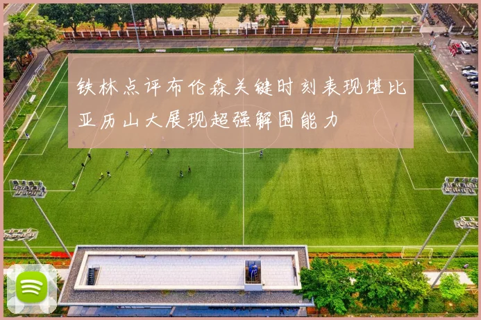 铁林点评布伦森关键时刻表现堪比亚历山大展现超强解围能力