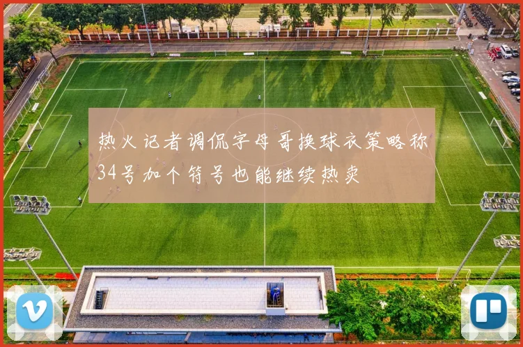 热火记者调侃字母哥换球衣策略称34号加个符号也能继续热卖