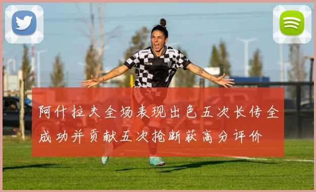 阿什拉夫全场表现出色五次长传全成功并贡献五次抢断获高分评价