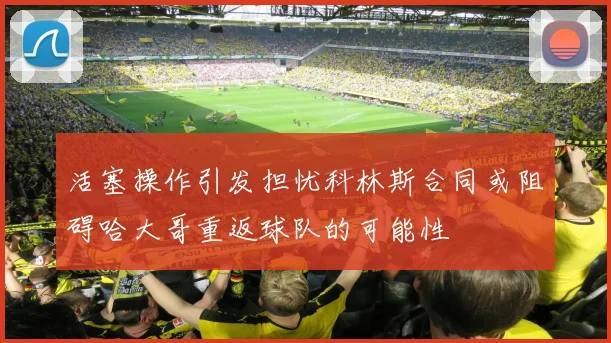 活塞操作引发担忧科林斯合同或阻碍哈大哥重返球队的可能性