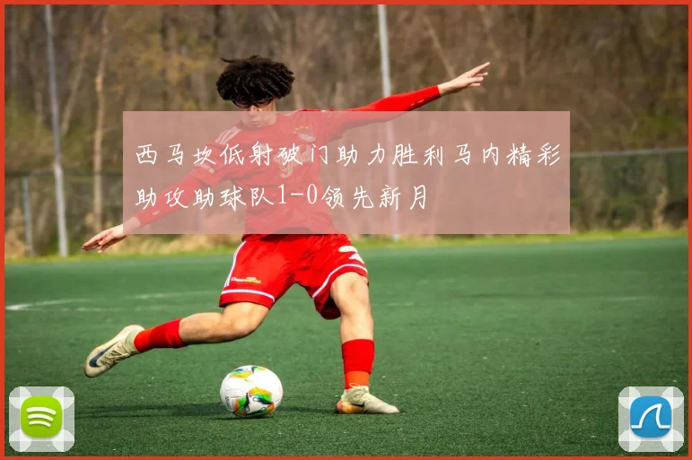 西马坎低射破门助力胜利马内精彩助攻助球队1-0领先新月