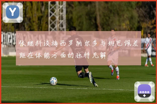 张继科谈梅西罗纳尔多与姆巴佩差距在体能方面的独特见解